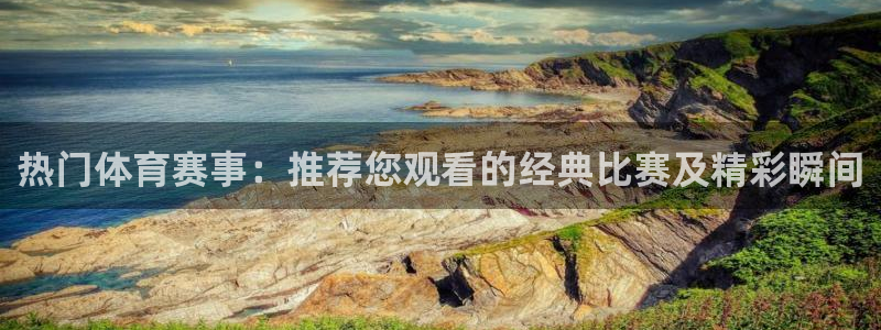 857直播体育直播间：热门体育赛事：推荐您观看的经典比赛及精彩瞬间