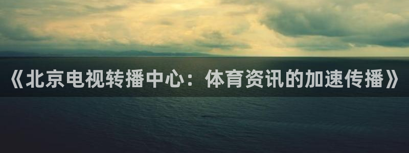 857直播体育解说：《北京电视转播中心：体育资讯的加速传播》