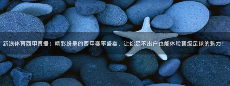 免费857直播体育nba：新浪体育西甲直播：精彩纷呈的西甲赛事盛宴，让你足不出户也能体验顶级足球的魅力！