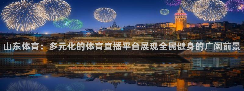 857ty体育直播：山东体育：多元化的体育直播平台展现全民健身的广阔前景